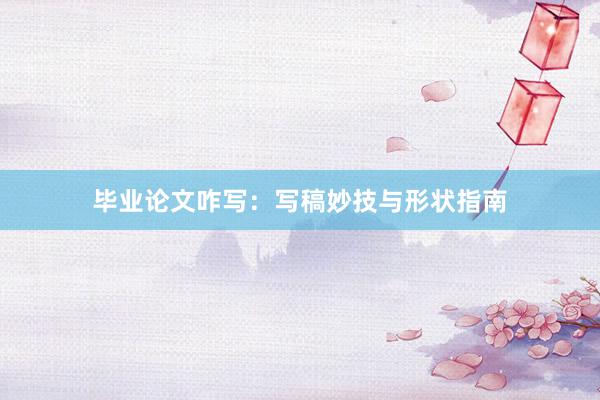 毕业论文咋写：写稿妙技与形状指南